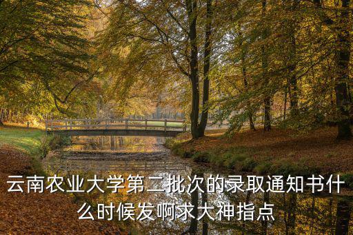 云南農業大學第二批次的錄取通知書什么時候發啊求大神指點