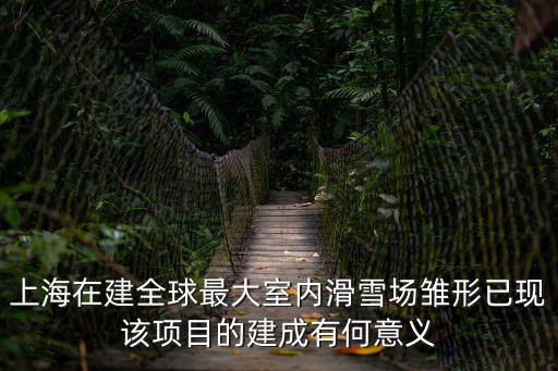 上海在建全球最大室內滑雪場雛形已現該項目的建成有何意義