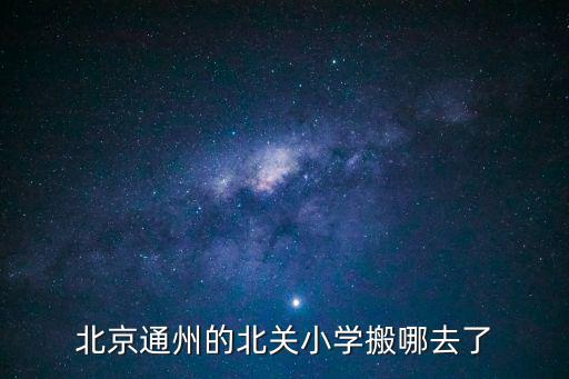 北關小學，北京通州的北關小學搬哪去了