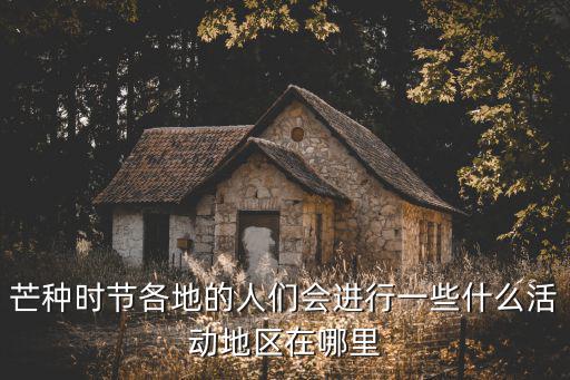 芒種時節各地的人們會進行一些什么活動地區在哪里