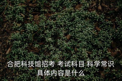 合肥科技館招考 考試科目 科學常識具體內容是什么