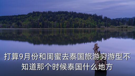 打算9月份和閨蜜去泰國旅游窮游型不知道那個時候泰國什么地方
