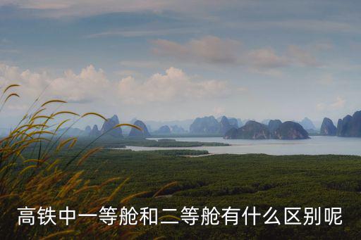 高鐵中一等艙和二等艙有什么區別呢
