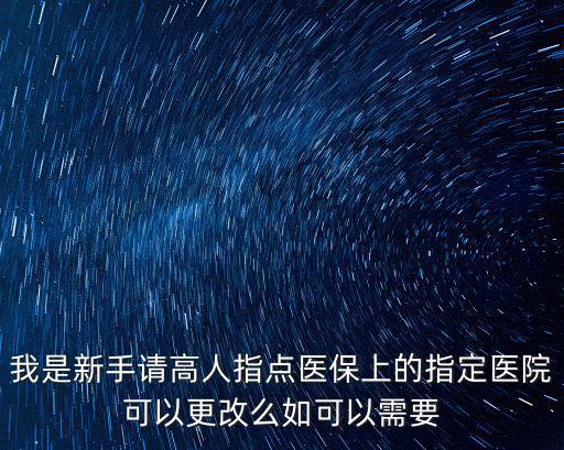 我是新手請高人指點醫保上的指定醫院可以更改么如可以需要