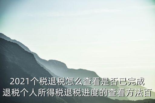 2021個稅退稅怎么查看是否已完成退稅個人所得稅退稅進度的查看方法百
