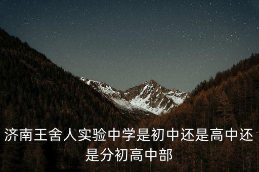 濟南王舍人實驗中學是初中還是高中還是分初高中部