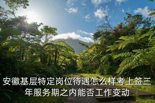 安徽基層特定崗位待遇怎么樣考上簽三年服務期之內能否工作變動