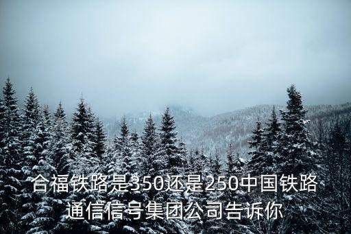 合福鐵路是350還是250中國(guó)鐵路通信信號(hào)集團(tuán)公司告訴你