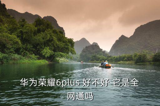 華為榮耀6plus 好不好 它是全網通嗎