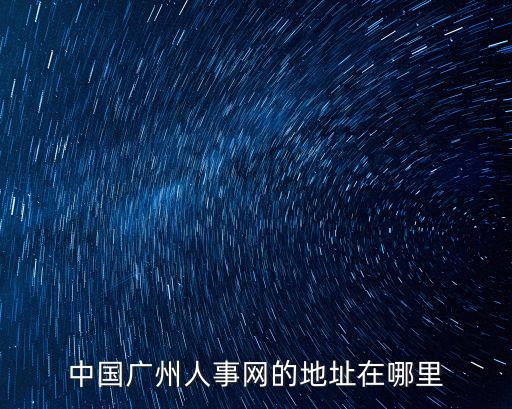 中國廣州人事網(wǎng)的地址在哪里