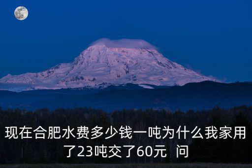 現在合肥水費多少錢一噸為什么我家用了23噸交了60元  問