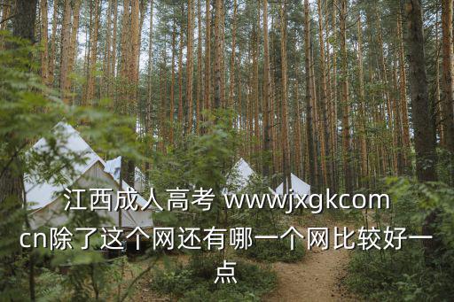江西成人高考 wwwjxgkcomcn除了這個網還有哪一個網比較好一點