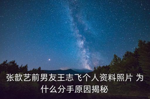 張歆藝前男友王志飛個人資料照片 為什么分手原因揭秘