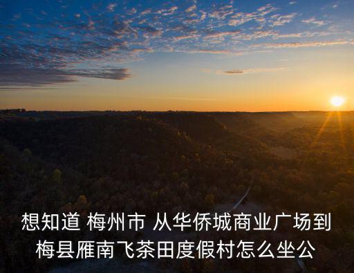 想知道 梅州市 從華僑城商業廣場到梅縣雁南飛茶田度假村怎么坐公