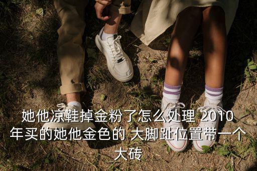 她他涼鞋掉金粉了怎么處理 2010年買的她他金色的 大腳趾位置帶一個大磚