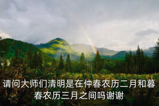 請問大師們清明是在仲春農(nóng)歷二月和暮春農(nóng)歷三月之間嗎謝謝