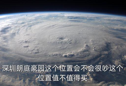 深圳朗庭豪園這個位置會不會很吵這個位置值不值得買