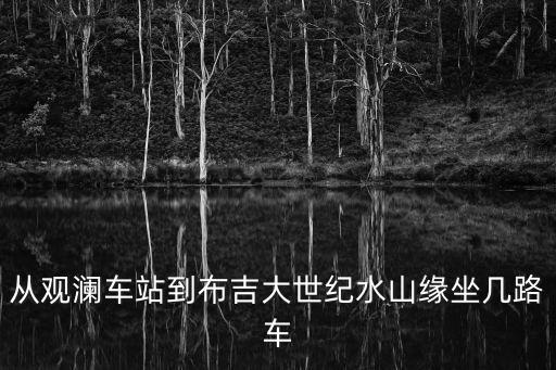大世紀(jì)水山緣，從觀瀾車站到布吉大世紀(jì)水山緣坐幾路車