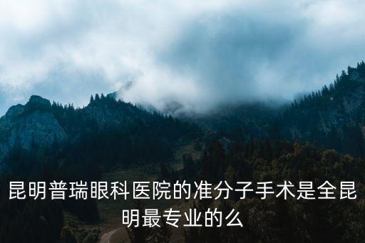 普瑞眼科醫(yī)院，昆明普瑞眼科醫(yī)院的準(zhǔn)分子手術(shù)是全昆明最專(zhuān)業(yè)的么