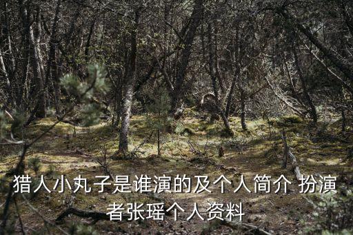 獵人小丸子是誰演的及個人簡介 扮演者張瑤個人資料