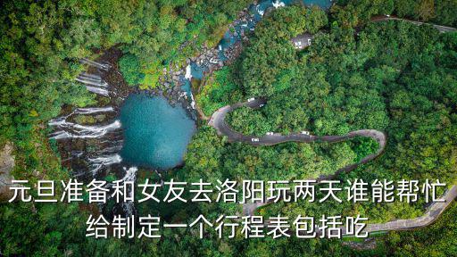 元旦準(zhǔn)備和女友去洛陽玩兩天誰能幫忙給制定一個行程表包括吃