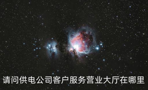 請問供電公司客戶服務營業大廳在哪里