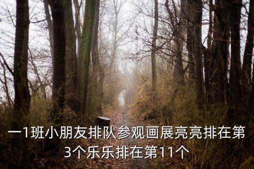 一1班小朋友排隊參觀畫展亮亮排在第3個樂樂排在第11個