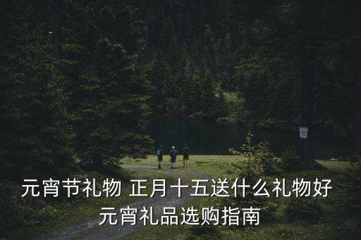 元宵節(jié)禮物 正月十五送什么禮物好 元宵禮品選購(gòu)指南