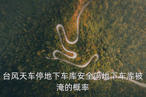 臺風天車停地下車庫安全嗎地下車庫被淹的概率