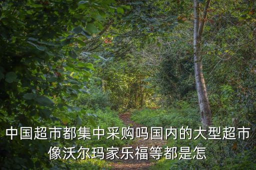 中國超市都集中采購嗎國內的大型超市像沃爾瑪家樂福等都是怎