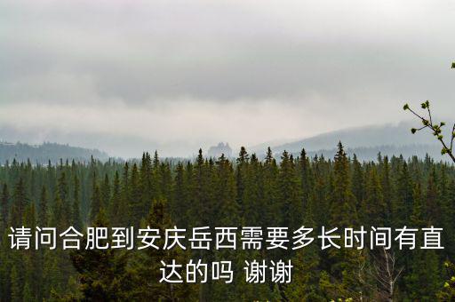 請問合肥到安慶岳西需要多長時間有直達的嗎 謝謝