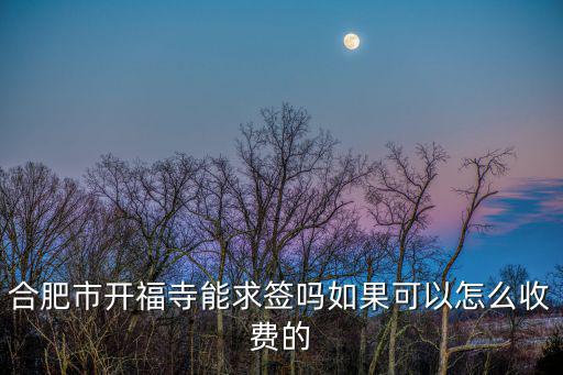 合肥市開福寺能求簽嗎如果可以怎么收費(fèi)的