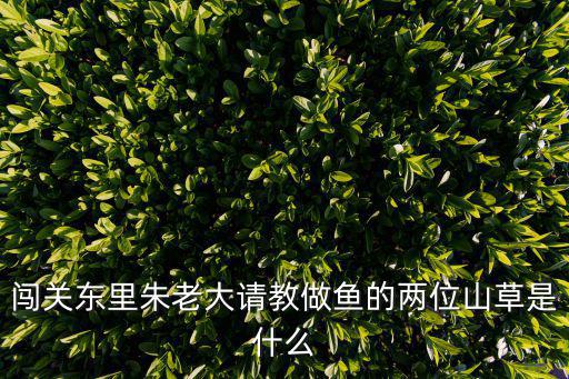 闖關(guān)東里朱老大請(qǐng)教做魚的兩位山草是什么