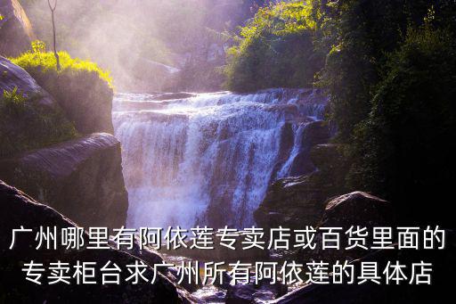 廣州哪里有阿依蓮專賣店或百貨里面的專賣柜臺求廣州所有阿依蓮的具體店