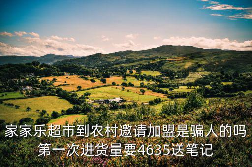 家家樂超市到農村邀請加盟是騙人的嗎第一次進貨量要4635送筆記