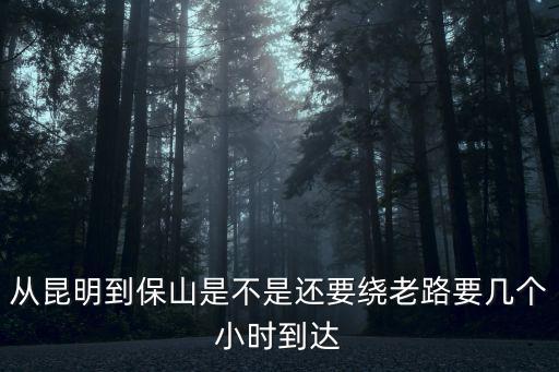 昆明到保山，從昆明到保山是不是還要繞老路要幾個(gè)小時(shí)到達(dá)