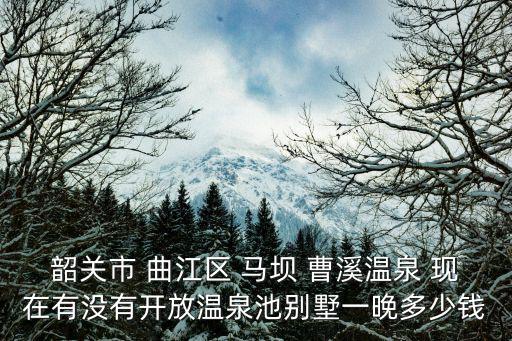 韶關市 曲江區 馬壩 曹溪溫泉 現在有沒有開放溫泉池別墅一晚多少錢