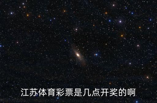 體彩開獎時間，江蘇體育彩票是幾點開獎的啊