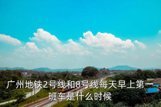 廣州地鐵2號(hào)線和8號(hào)線每天早上第一班車是什么時(shí)候