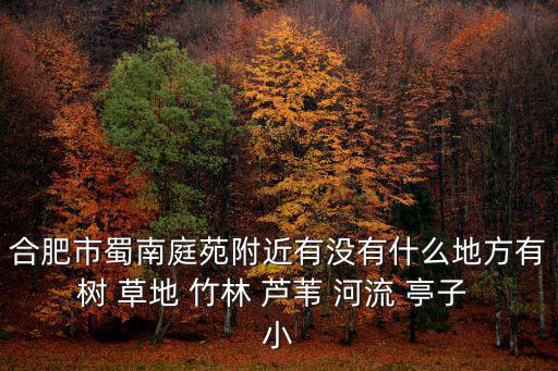 合肥市蜀南庭苑附近有沒有什么地方有樹 草地 竹林 蘆葦 河流 亭子 小