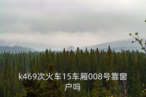 k469次火車15車廂008號靠窗戶嗎