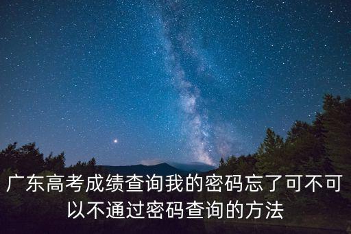 廣東高考成績查詢我的密碼忘了可不可以不通過密碼查詢的方法
