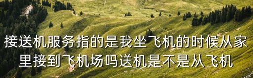 送機服務，接送機服務指的是我坐飛機的時候從家里接到飛機場嗎送機是不是從飛機