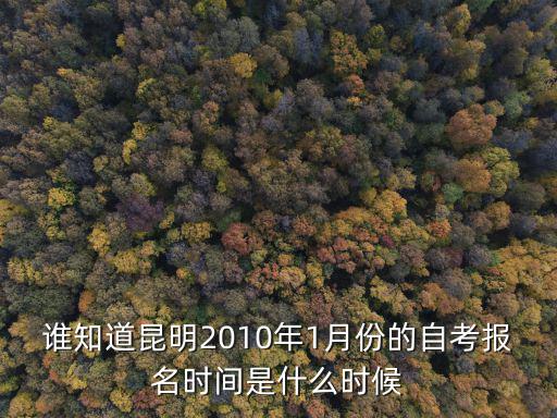 誰(shuí)知道昆明2010年1月份的自考報(bào)名時(shí)間是什么時(shí)候