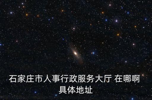石家莊市人事行政服務大廳 在哪啊 具體地址
