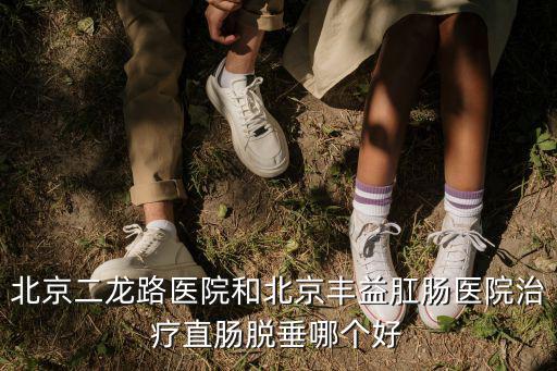 豐益肛腸醫院，北京二龍路醫院和北京豐益肛腸醫院治療直腸脫垂哪個好