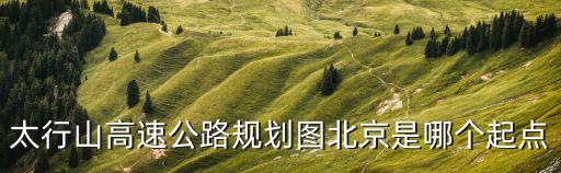 太行山高速公路規劃圖北京是哪個起點