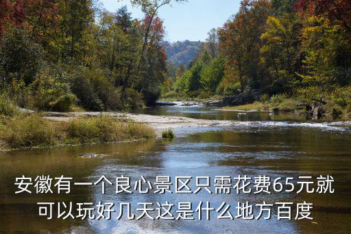 安徽有一個良心景區只需花費65元就可以玩好幾天這是什么地方百度