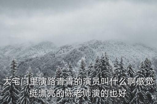 大宅門里演路青青的演員叫什么啊感覺挺漂亮的陳老師演的也好