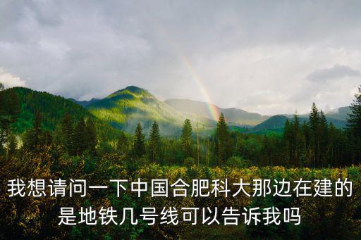 我想請(qǐng)問一下中國(guó)合肥科大那邊在建的是地鐵幾號(hào)線可以告訴我嗎